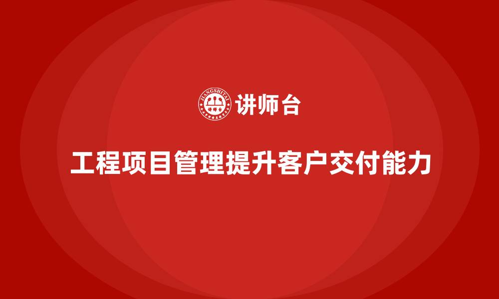 文章工程项目管理能否提高企业的客户交付能力？的缩略图
