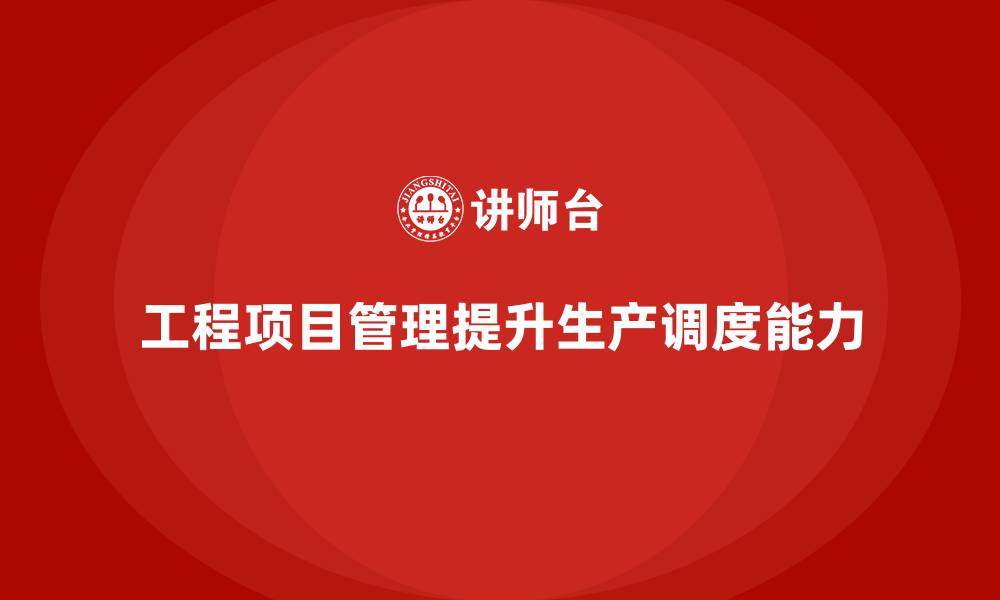 工程项目管理提升生产调度能力