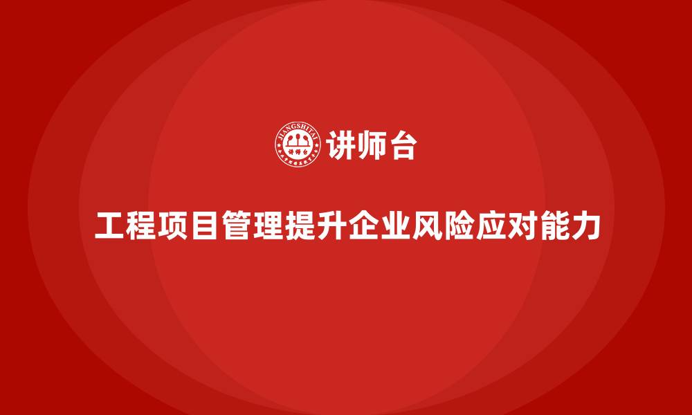 工程项目管理提升企业风险应对能力