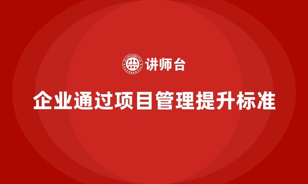 文章企业如何通过工程项目管理提升项目的工作标准？的缩略图