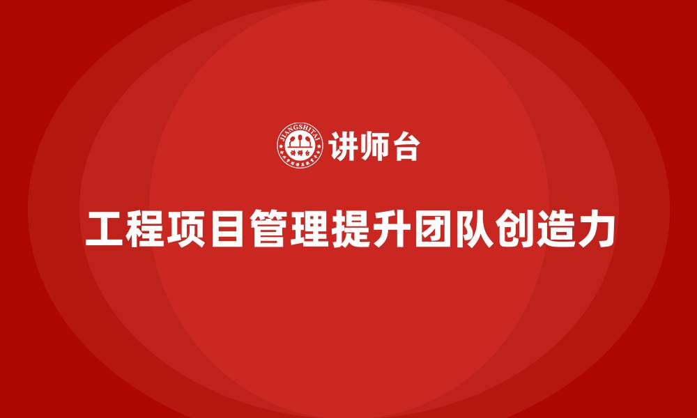 文章工程项目管理如何帮助企业提升项目团队的创造力？的缩略图