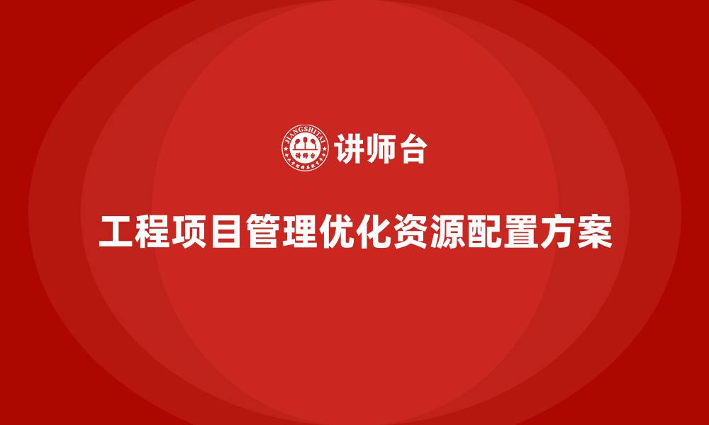 文章工程项目管理如何帮助企业优化项目的资源配置方案？的缩略图