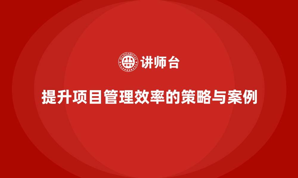 文章企业如何通过工程项目管理提升项目的执行效率？的缩略图