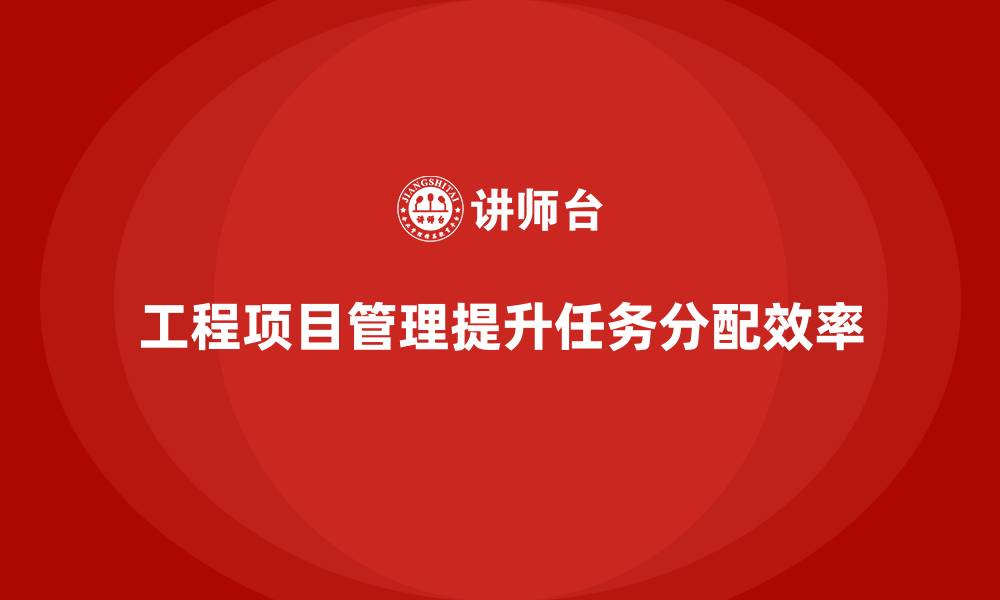 文章企业如何通过工程项目管理提升项目的任务分配效率？的缩略图