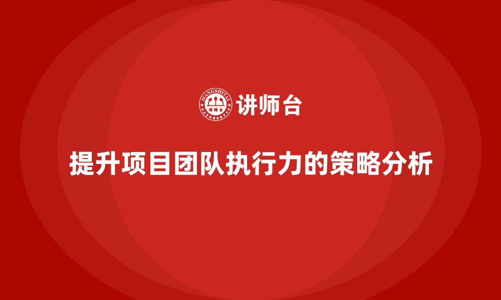 文章工程项目管理如何帮助企业提升项目团队的执行力？的缩略图