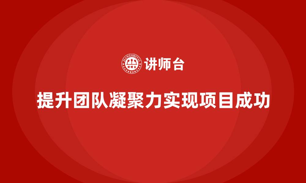 文章企业如何通过工程项目管理提升项目中的团队凝聚力？的缩略图