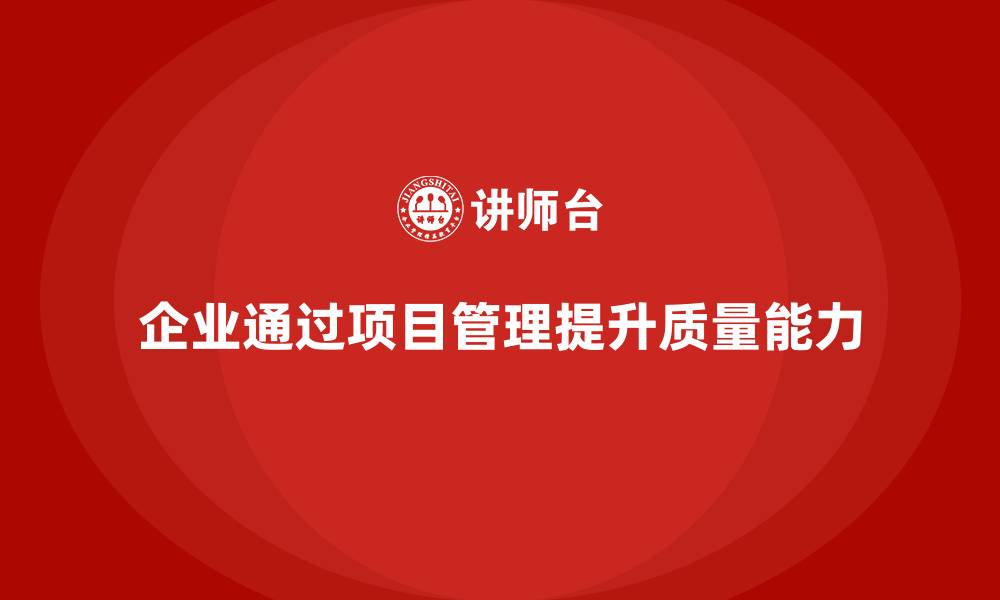 文章企业如何通过工程项目管理提升项目的质量保障能力？的缩略图