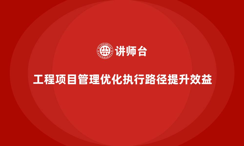 工程项目管理优化执行路径提升效益