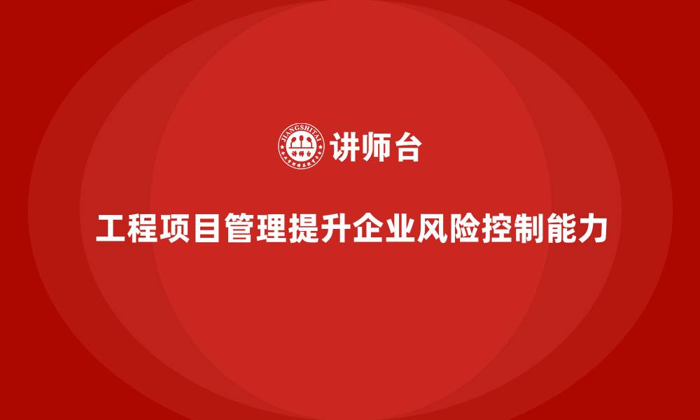 工程项目管理提升企业风险控制能力