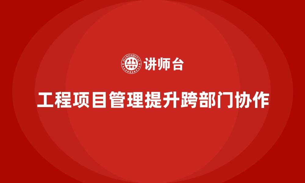 文章企业如何通过工程项目管理提高跨部门协作？的缩略图