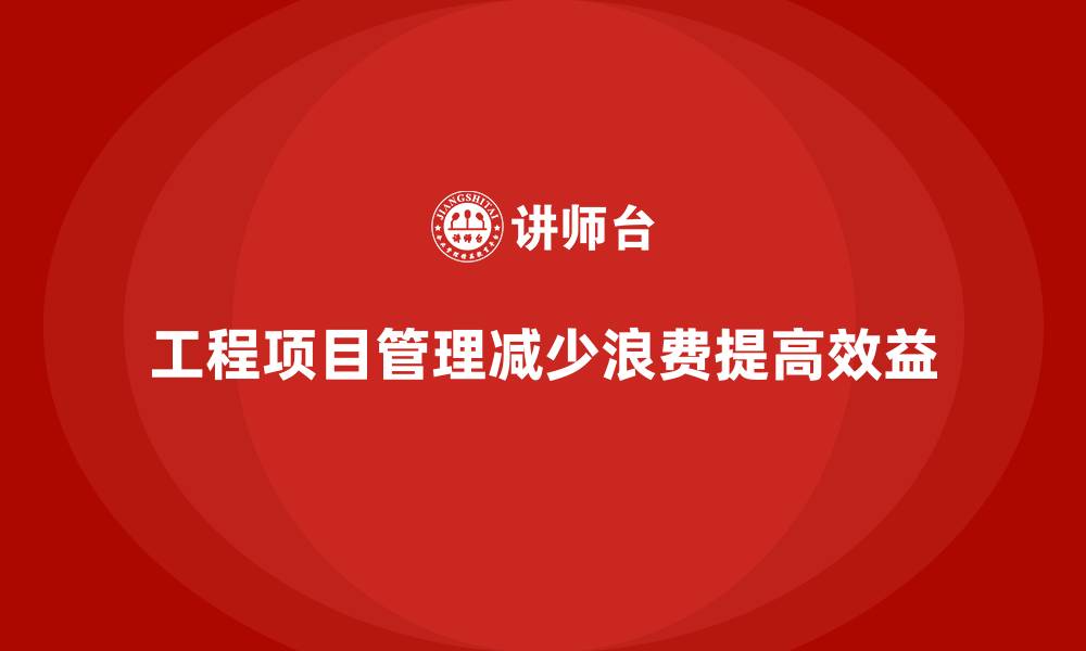 文章工程项目管理如何帮助企业减少项目中的浪费？的缩略图