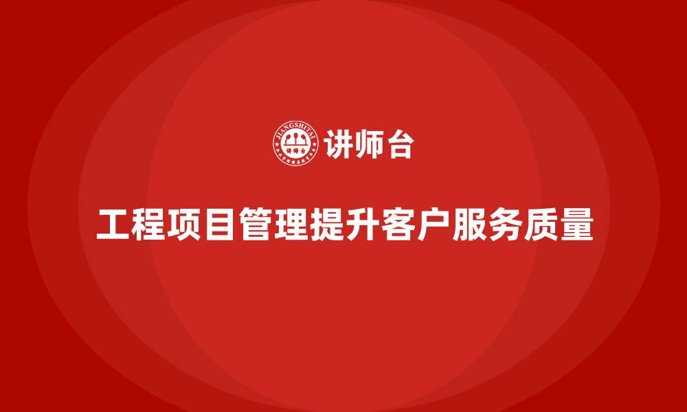 文章工程项目管理如何帮助企业提升客户服务质量？的缩略图