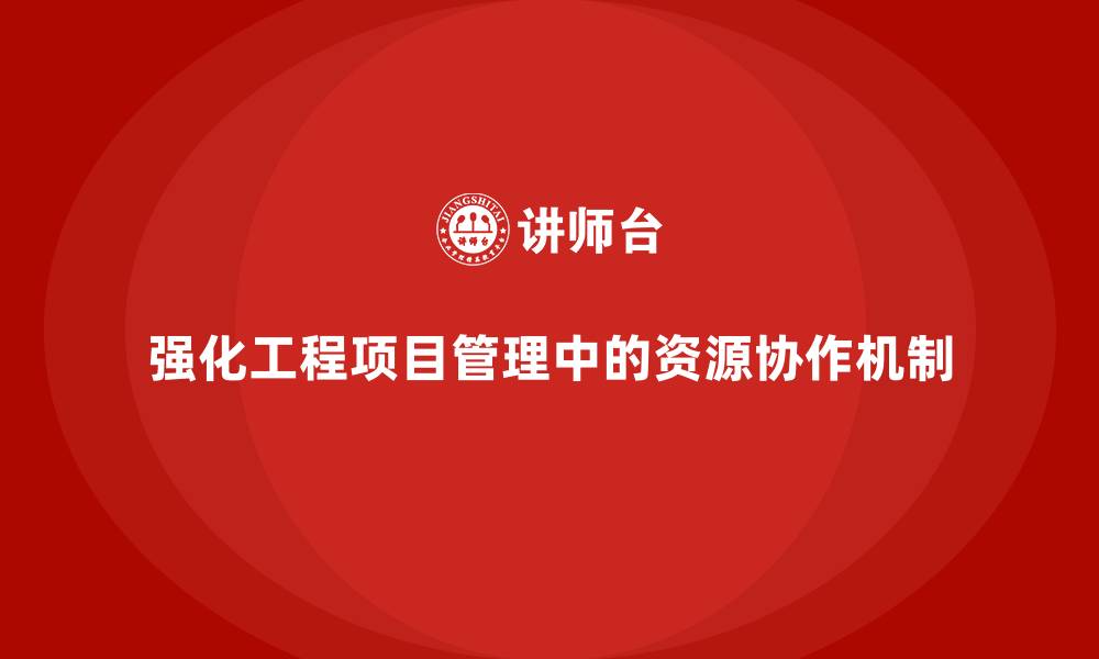 文章工程项目管理课程强化资源利用的高效协作机制的缩略图