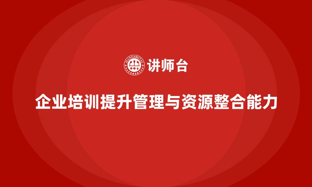 文章企业培训助力资源整合的协作管理能力提升的缩略图
