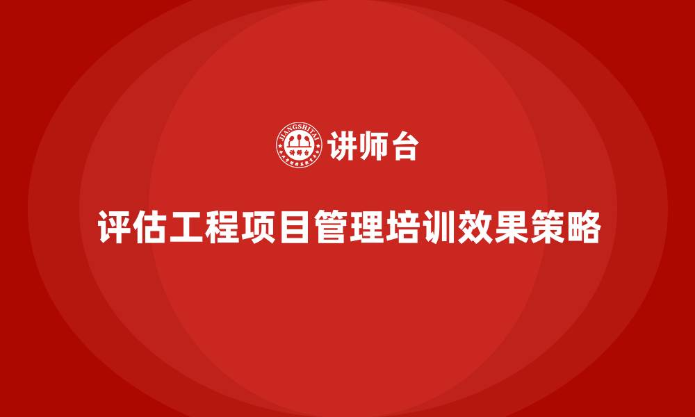 文章企业如何评估工程项目管理培训的效果？的缩略图