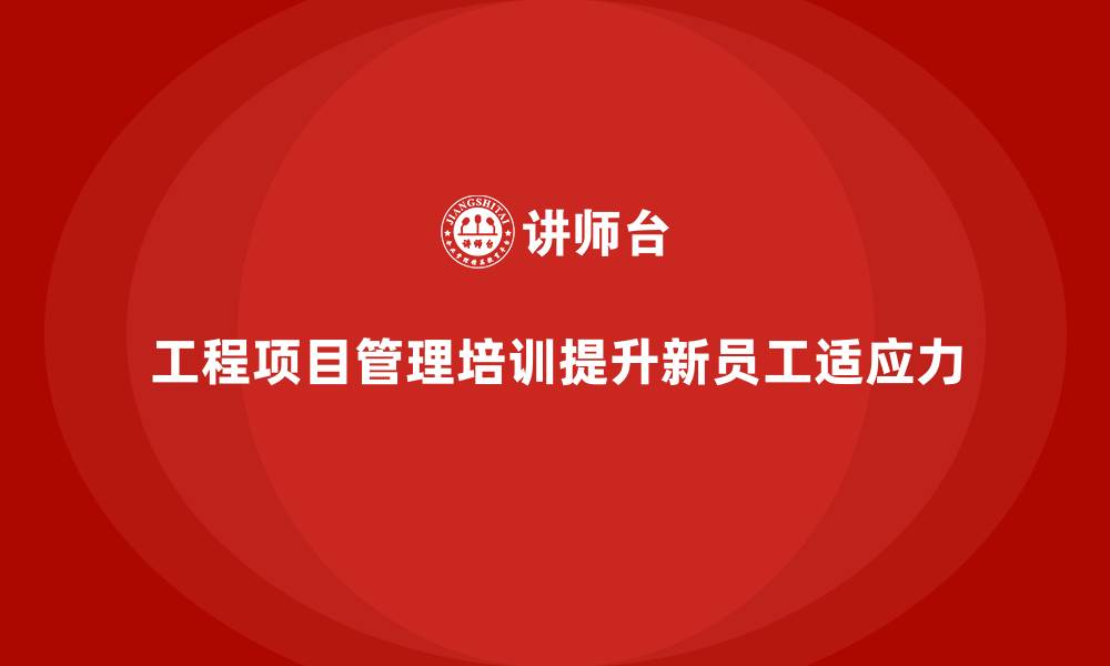 文章工程项目管理培训对新员工适应力有何帮助？的缩略图