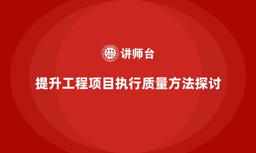 文章工程项目管理如何提升项目的执行质量？的缩略图