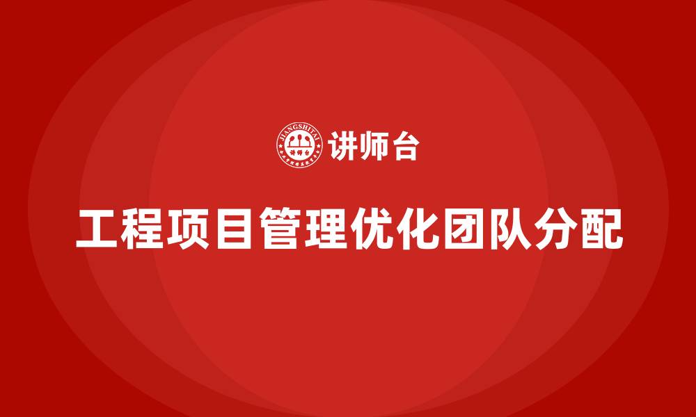 工程项目管理优化团队分配