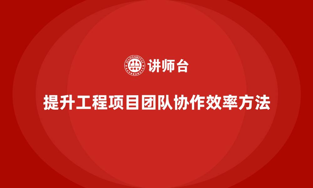 提升工程项目团队协作效率方法