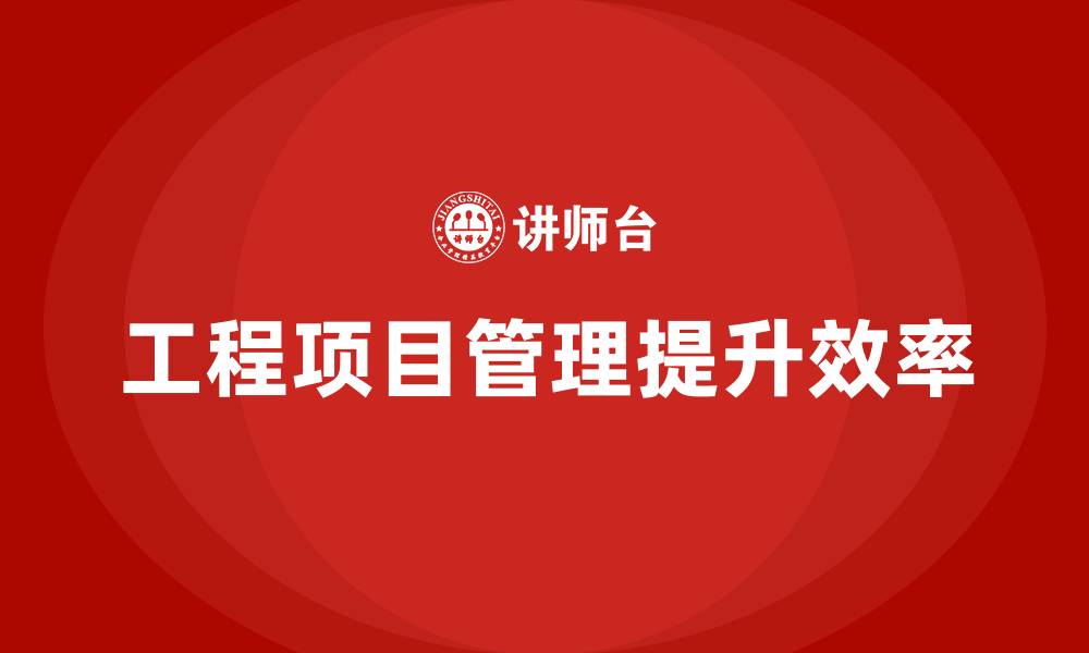 文章企业如何通过工程项目管理提升工作流程效率？的缩略图
