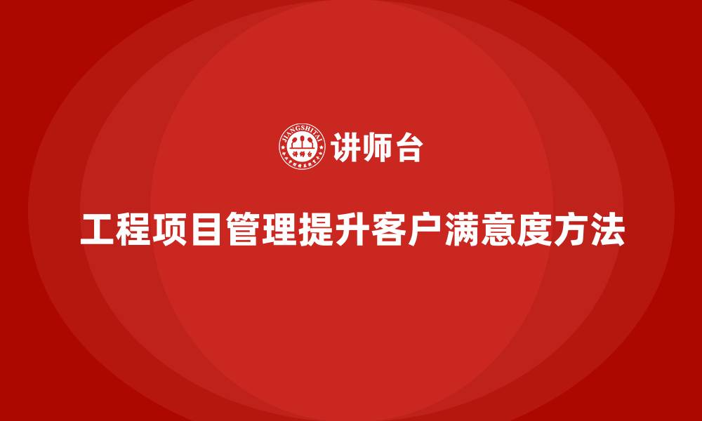 文章工程项目管理如何提高客户满意度？的缩略图
