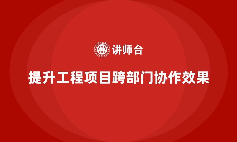 提升工程项目跨部门协作效果