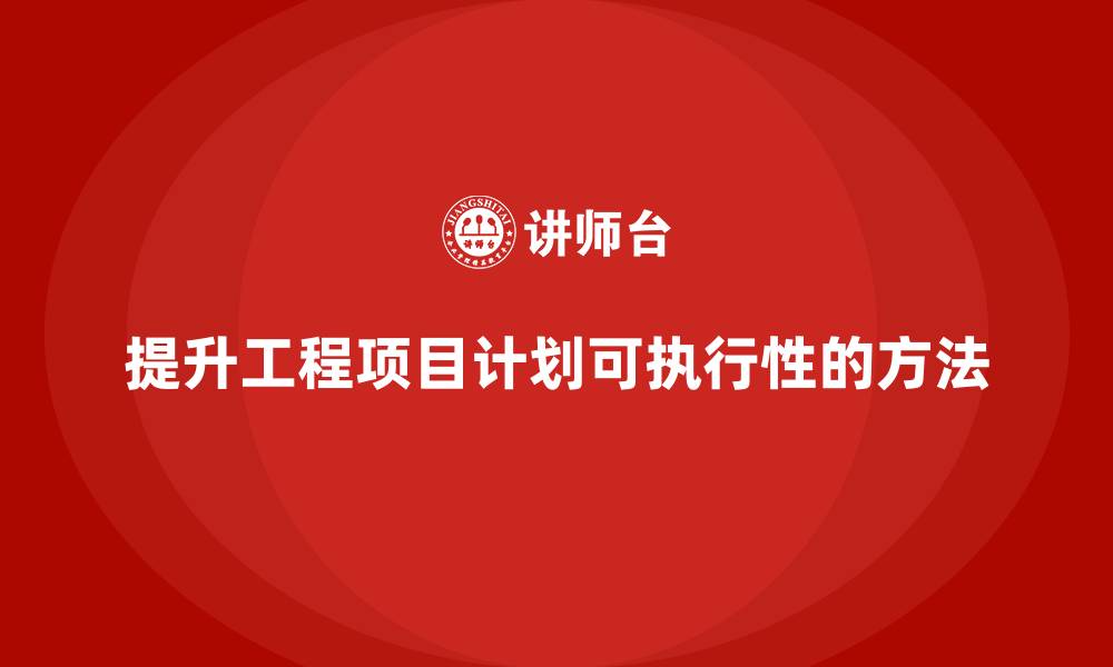 提升工程项目计划可执行性的方法