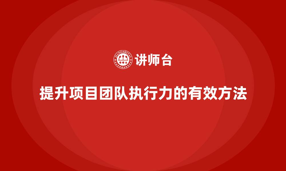 文章工程项目管理如何提高项目团队的执行力？的缩略图