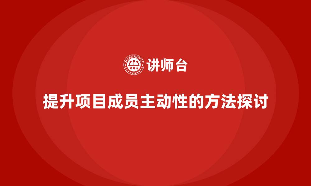 文章工程项目管理如何提高项目成员的主动性？的缩略图