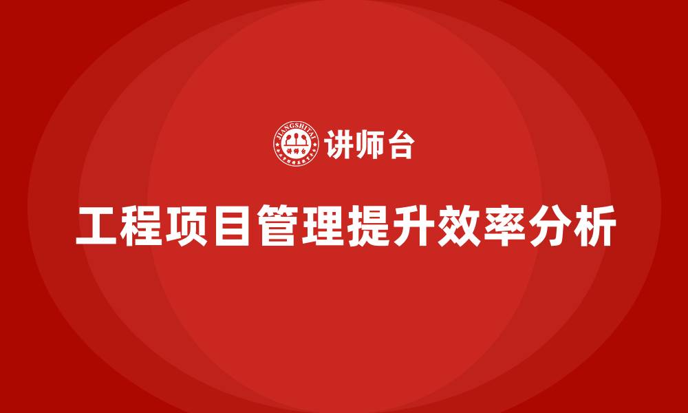 文章如何通过工程项目管理提升工作效率？的缩略图
