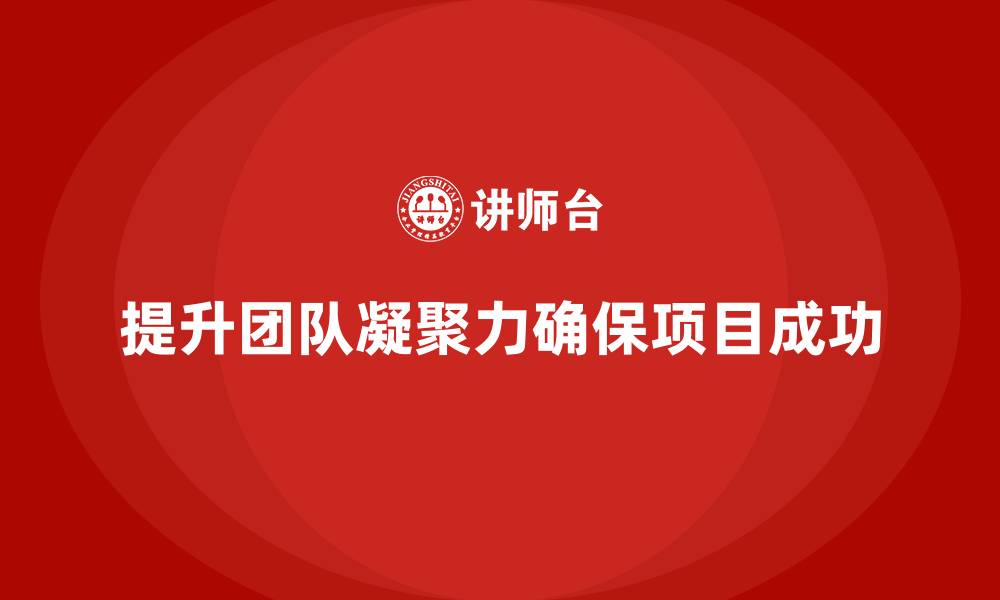 文章工程项目管理如何提升团队的凝聚力？的缩略图