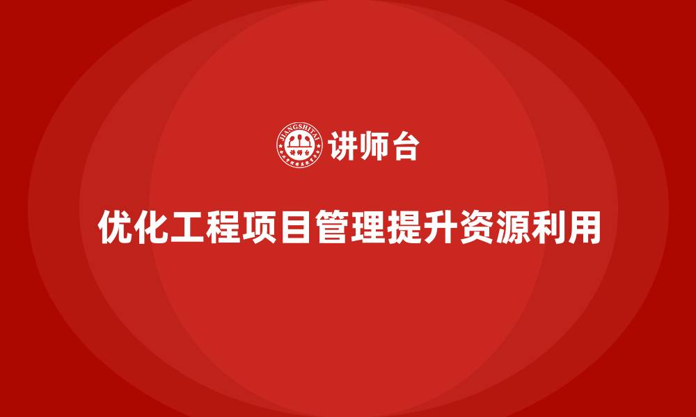 文章如何通过工程项目管理优化资源调配效果？的缩略图