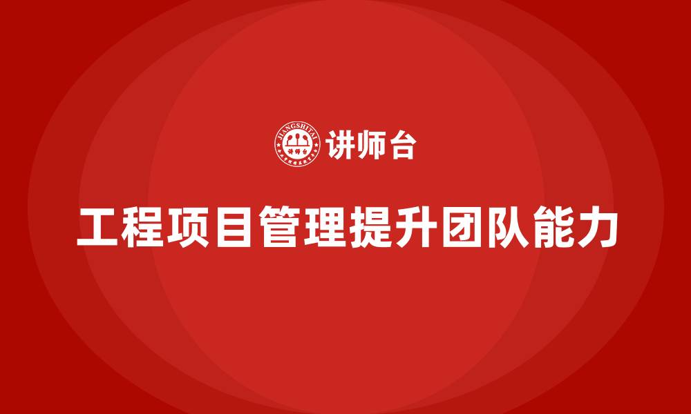 文章如何通过工程项目管理提升团队的综合能力？的缩略图