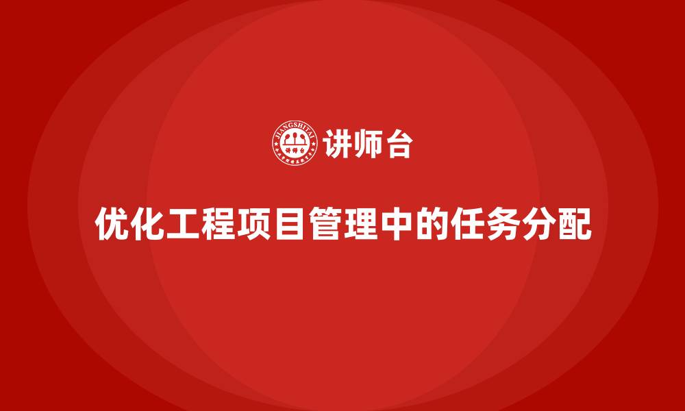文章如何通过工程项目管理优化任务分配？的缩略图