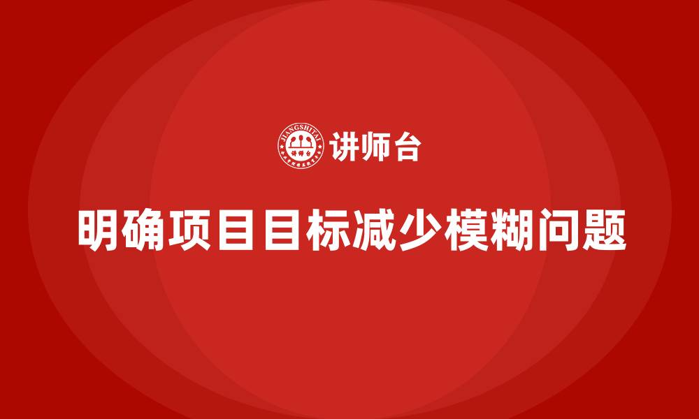 文章工程项目管理如何减少项目目标不明确的问题？的缩略图