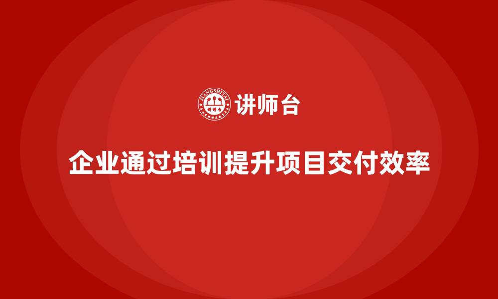 文章企业如何通过项目管理培训实现高效项目交付？的缩略图