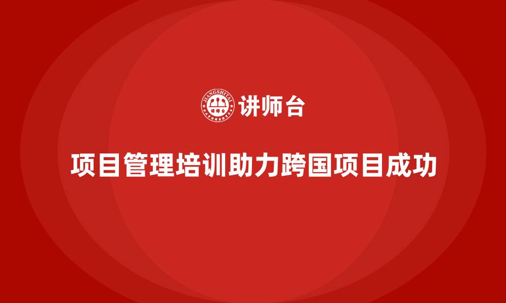 文章项目管理培训如何帮助企业有效管理跨国项目？的缩略图