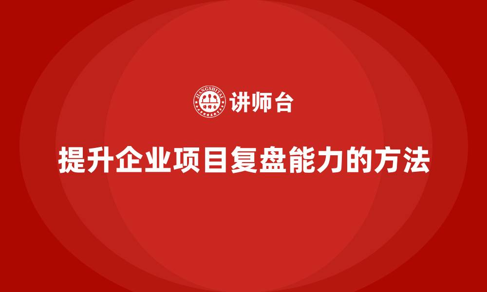 提升企业项目复盘能力的方法