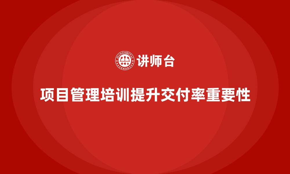 文章项目管理培训对提升企业项目交付率的作用的缩略图