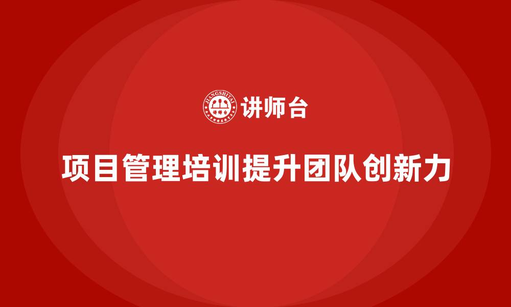 文章项目管理培训如何帮助企业增强团队的创新力？的缩略图