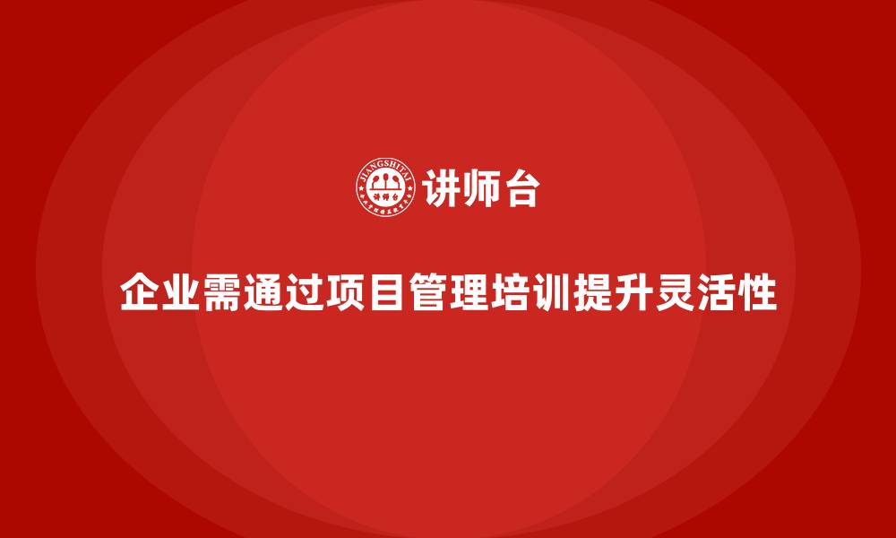 文章企业如何通过项目管理培训提升团队的灵活性与应变能力？的缩略图