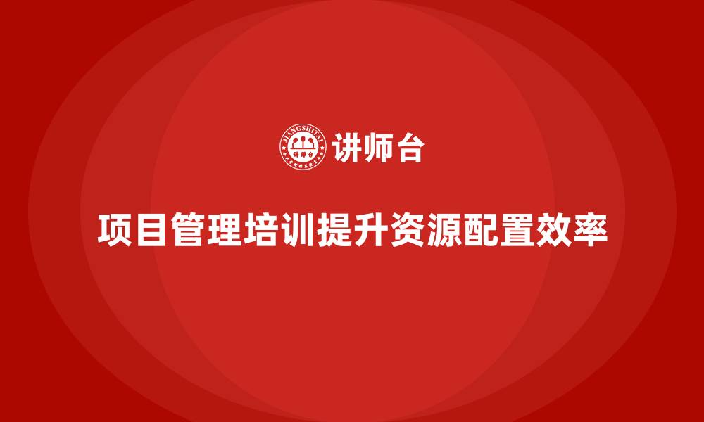 文章项目管理培训如何帮助企业优化项目中的资源配置？的缩略图