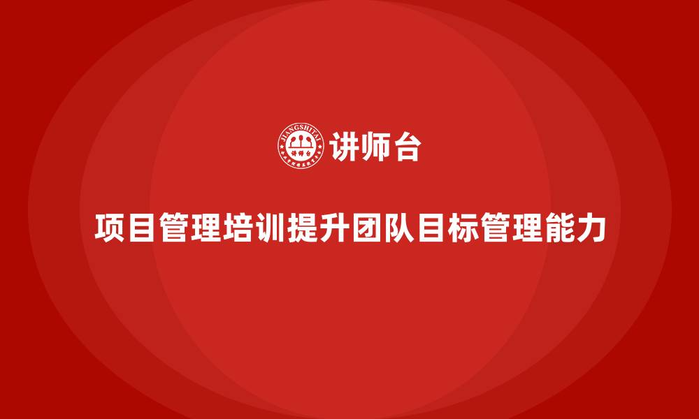 文章企业如何通过项目管理培训提升团队的目标管理能力？的缩略图