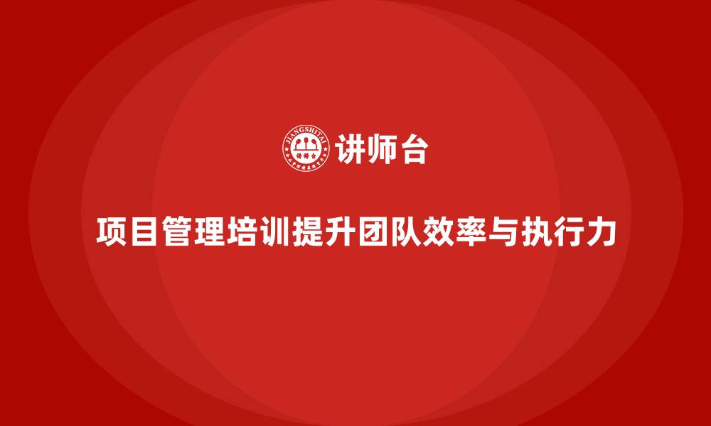 文章项目管理培训如何帮助企业提升团队的执行能力与效率？的缩略图
