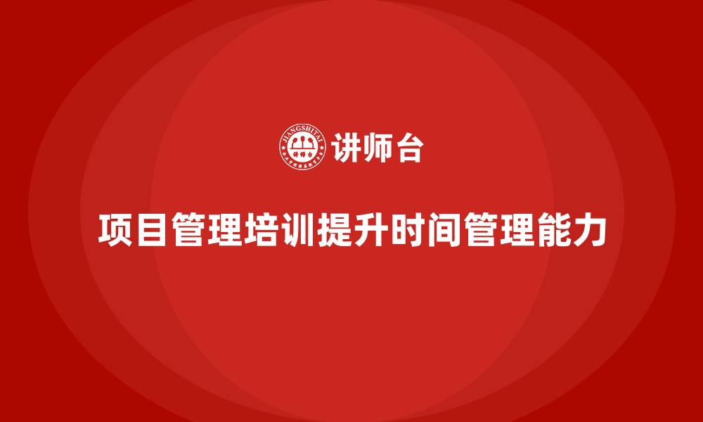 文章企业如何通过项目管理培训提升团队的时间管理能力？的缩略图
