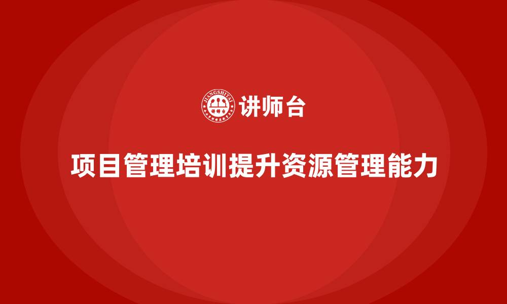 文章项目管理培训如何帮助企业提升团队的资源管理能力？的缩略图
