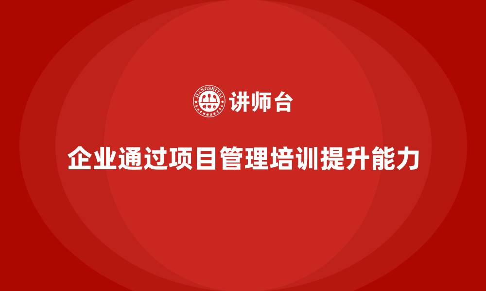 企业通过项目管理培训提升能力