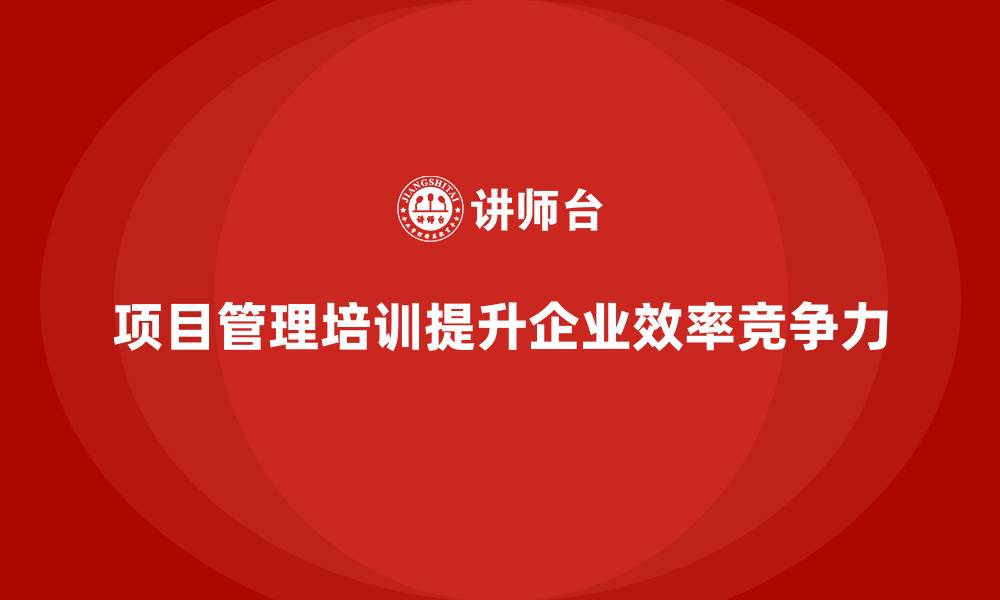 文章项目管理培训如何帮助企业优化项目的管理流程与组织架构？的缩略图