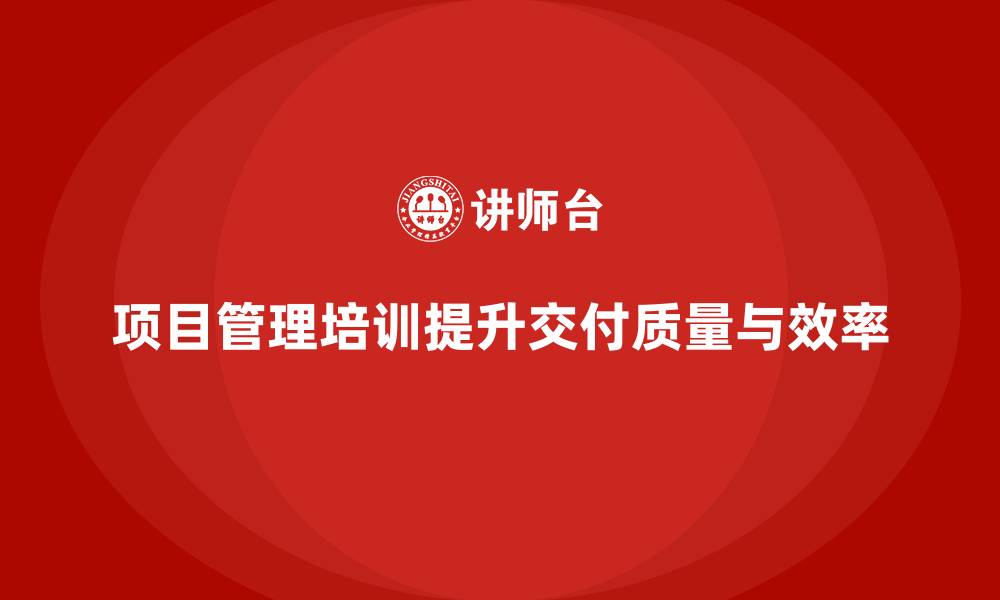 文章项目管理培训如何帮助企业提升项目交付的质量与及时性？的缩略图