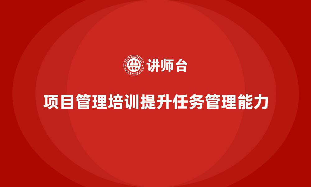 文章项目管理培训如何帮助提升任务管理能力？的缩略图